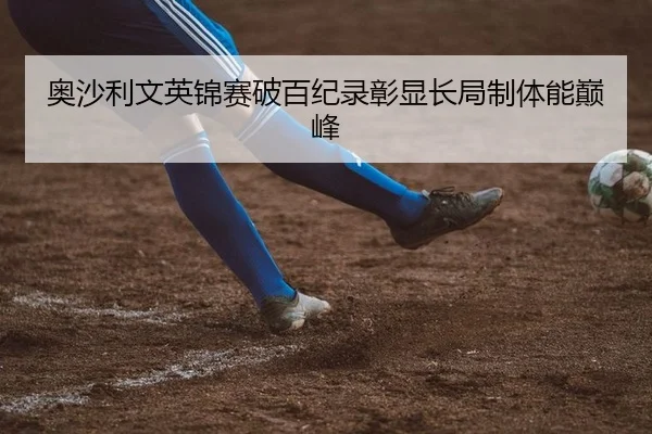 奥沙利文英锦赛破百纪录彰显长局制体能巅峰