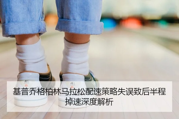 基普乔格柏林马拉松配速策略失误致后半程掉速深度解析