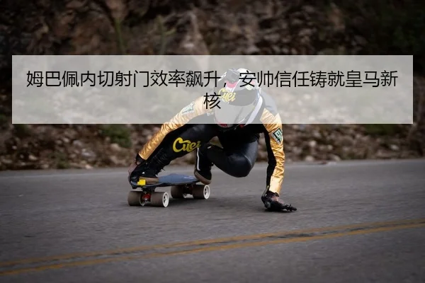 姆巴佩内切射门效率飙升，安帅信任铸就皇马新核
